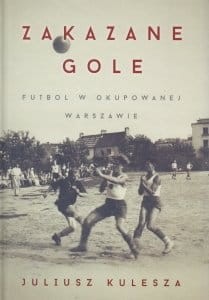 Juliusz Kulesza - Zakazane gole. Futbol w okupowanej Warszawie
